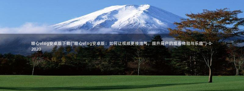  糖心vlog演员表：糖心vlog安卓版下载(\
