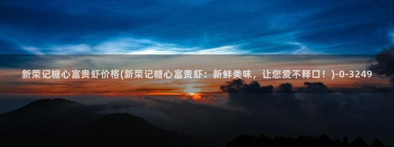  糖心vlog演员：新荣记糖心富贵虾价格(新荣记糖心富贵虾：新