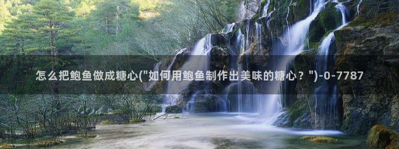  糖心vlog官网地址：怎么把鲍鱼做成糖心(\