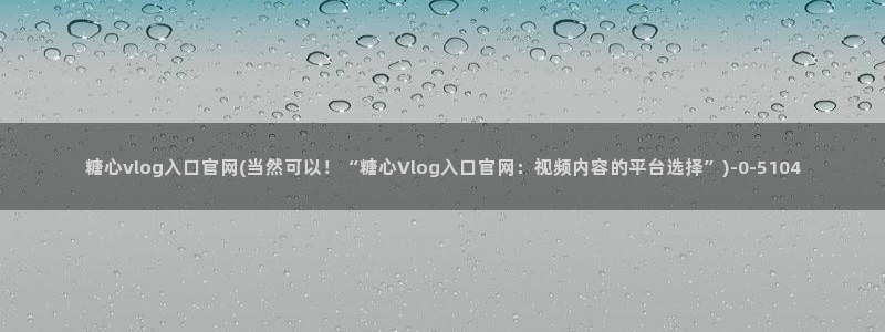  糖心vlog是啥：糖心vlog入口官网(当然可以！“糖心Vl